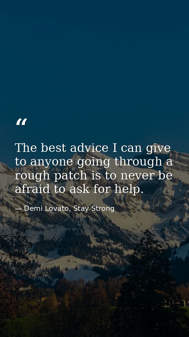 The best advice I can give to anyone going through a rough patch is to never be afraid to ask for help. — Demi Lovato, Stay Strong