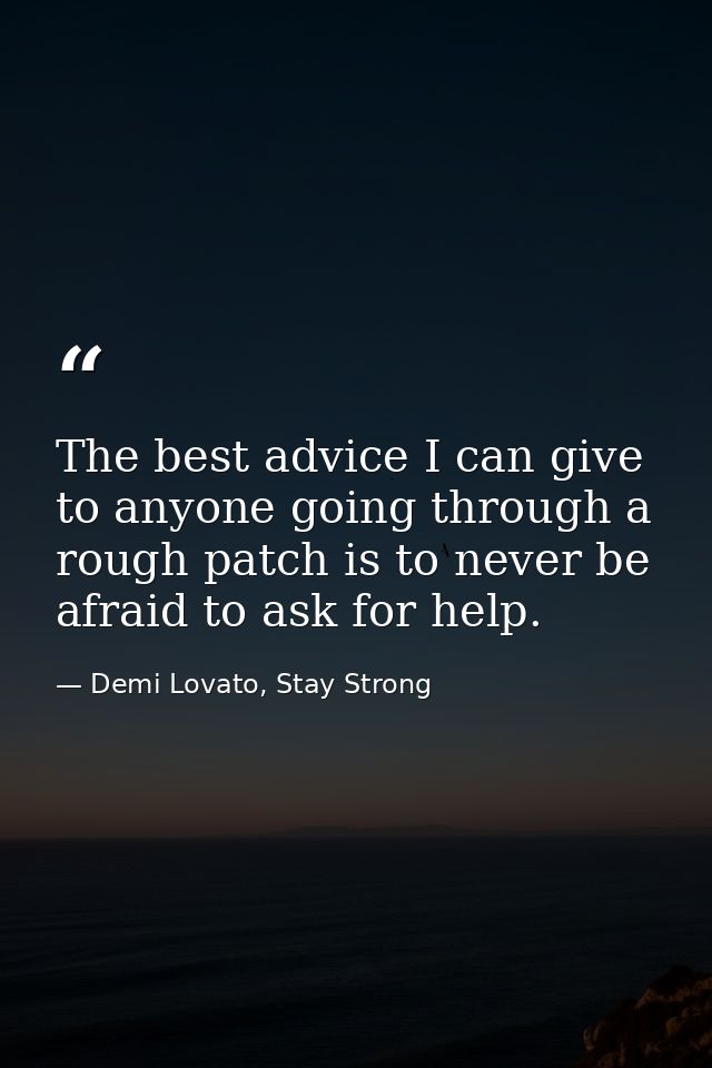 The best advice I can give to anyone going through a rough patch is to never be afraid to ask for help. — Demi Lovato, Stay Strong