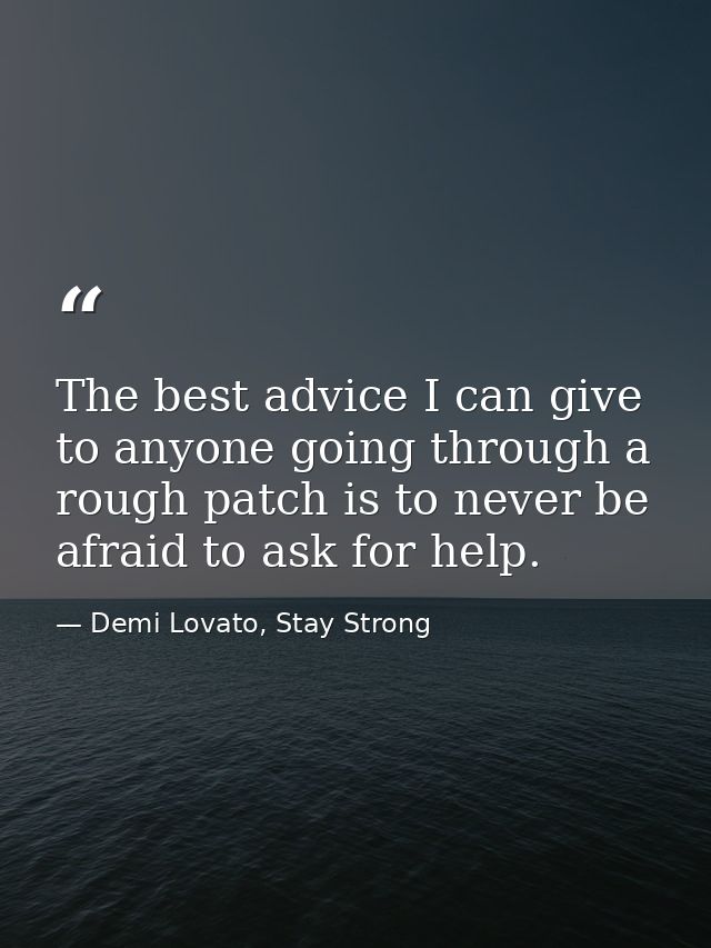 The best advice I can give to anyone going through a rough patch is to never be afraid to ask for help. — Demi Lovato, Stay Strong