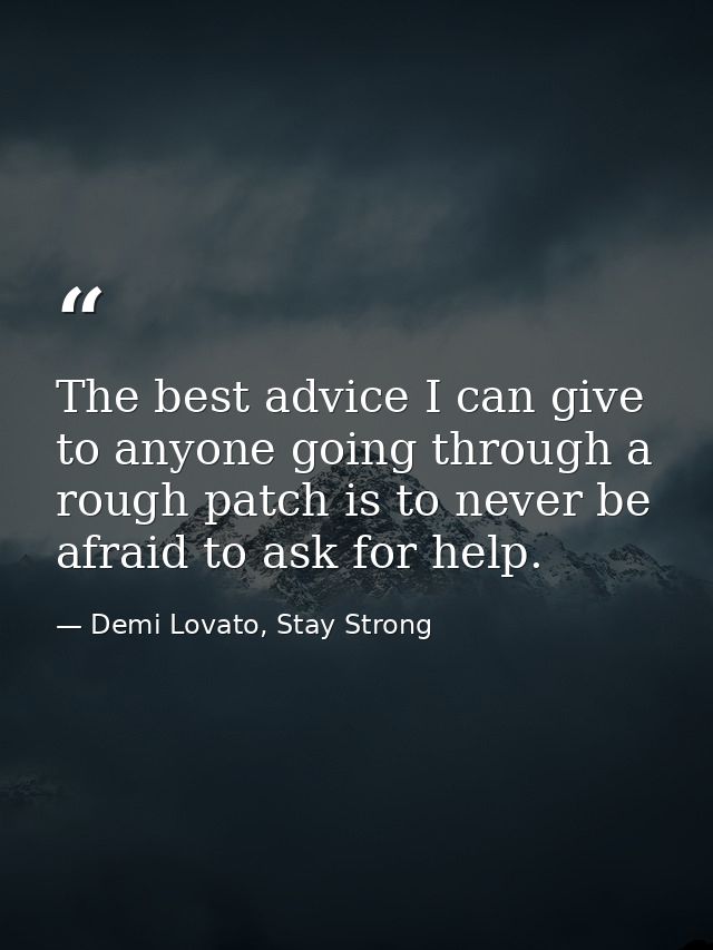 The best advice I can give to anyone going through a rough patch is to never be afraid to ask for help. — Demi Lovato, Stay Strong