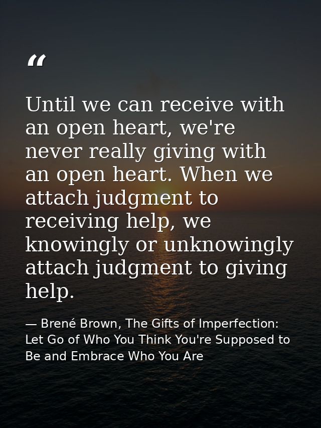 Until we can receive with an open heart, we're never really giving with an open heart. When we attach judgment to receiv — Brené Brown, The Gifts of Imperfection: Let Go of Who You Think You're Supposed to Be and Embrace Who You Are