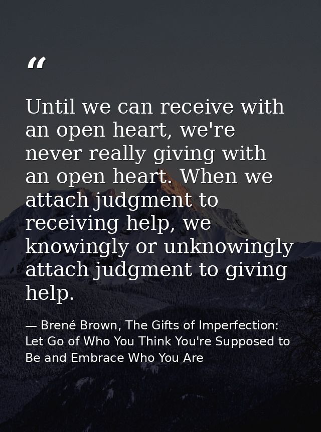 Until we can receive with an open heart, we're never really giving with an open heart. When we attach judgment to receiv — Brené Brown, The Gifts of Imperfection: Let Go of Who You Think You're Supposed to Be and Embrace Who You Are