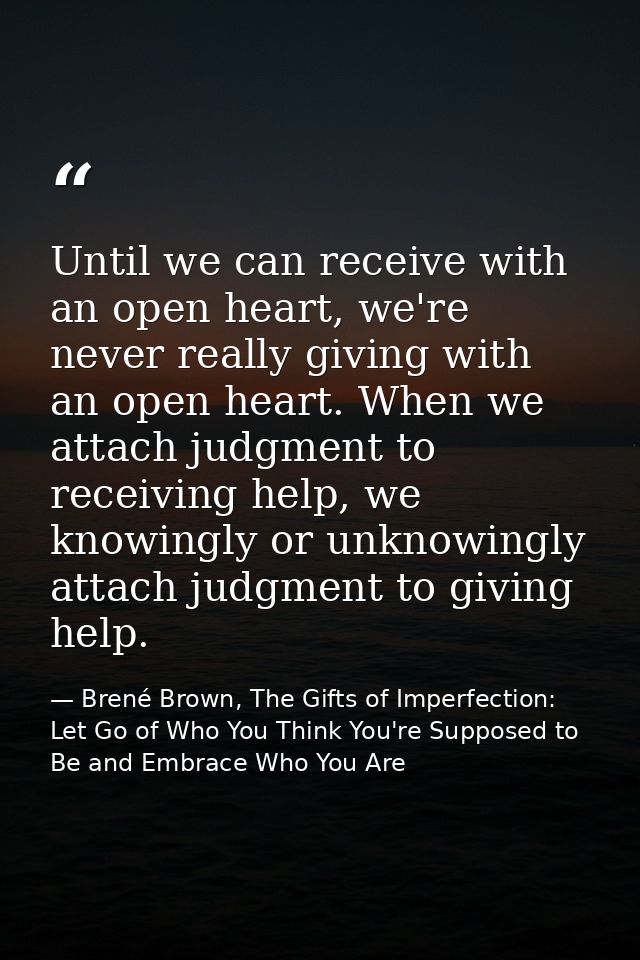 Until we can receive with an open heart, we're never really giving with an open heart. When we attach judgment to receiv — Brené Brown, The Gifts of Imperfection: Let Go of Who You Think You're Supposed to Be and Embrace Who You Are