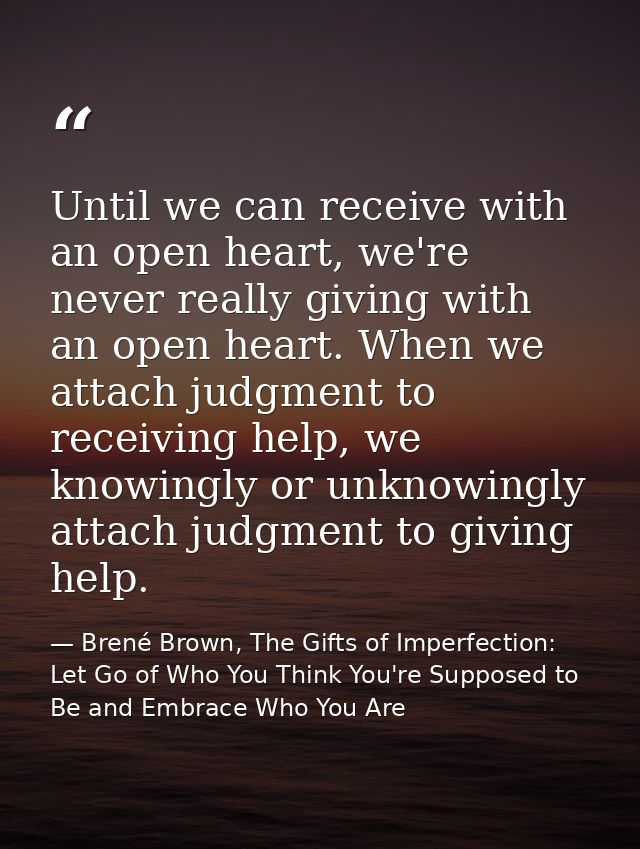 Until we can receive with an open heart, we're never really giving with an open heart. When we attach judgment to receiv — Brené Brown, The Gifts of Imperfection: Let Go of Who You Think You're Supposed to Be and Embrace Who You Are