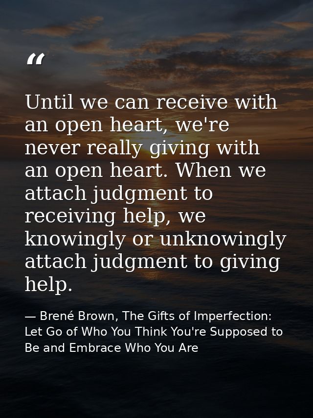 Until we can receive with an open heart, we're never really giving with an open heart. When we attach judgment to receiv — Brené Brown, The Gifts of Imperfection: Let Go of Who You Think You're Supposed to Be and Embrace Who You Are