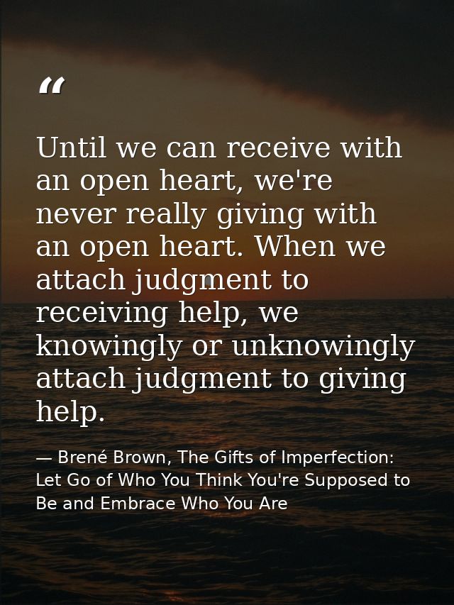 Until we can receive with an open heart, we're never really giving with an open heart. When we attach judgment to receiv — Brené Brown, The Gifts of Imperfection: Let Go of Who You Think You're Supposed to Be and Embrace Who You Are