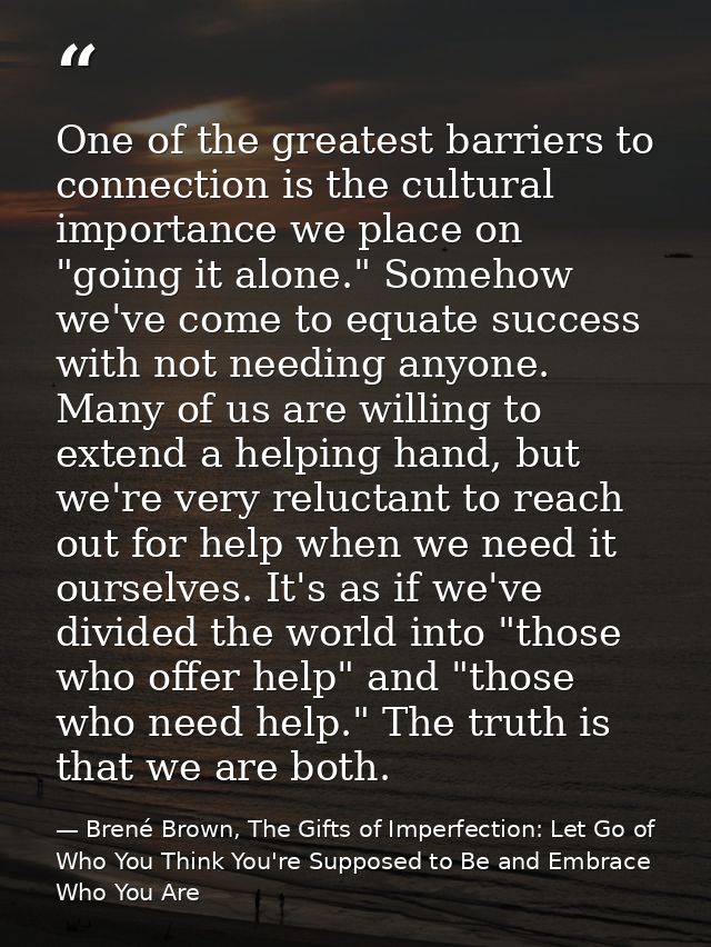 One of the greatest barriers to connection is the cultural importance we place on "going it alone." Somehow we've come t — Brené Brown, The Gifts of Imperfection: Let Go of Who You Think You're Supposed to Be and Embrace Who You Are