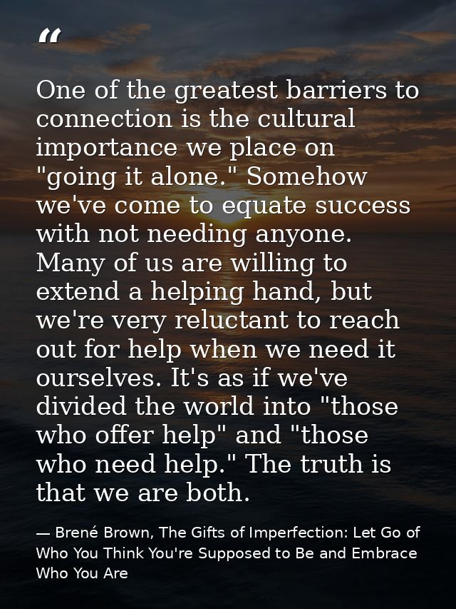 One of the greatest barriers to connection is the cultural importance we place on "going it alone." Somehow we've come t — Brené Brown, The Gifts of Imperfection: Let Go of Who You Think You're Supposed to Be and Embrace Who You Are