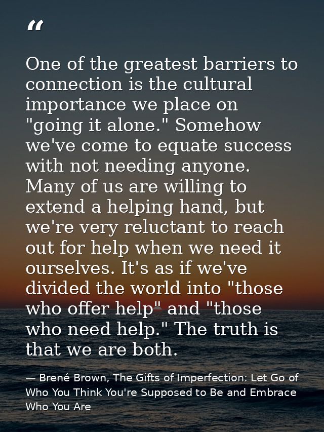 One of the greatest barriers to connection is the cultural importance we place on "going it alone." Somehow we've come t — Brené Brown, The Gifts of Imperfection: Let Go of Who You Think You're Supposed to Be and Embrace Who You Are