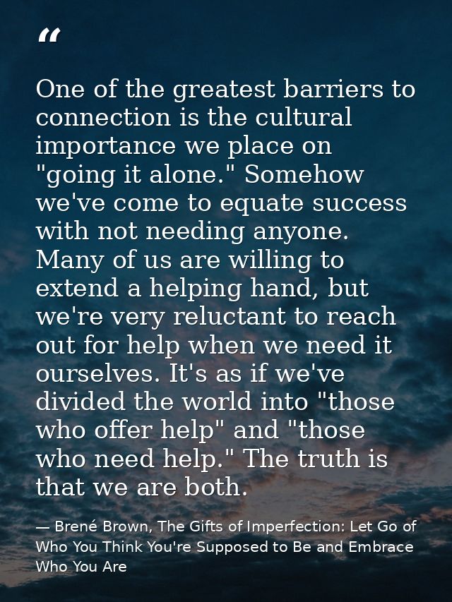 One of the greatest barriers to connection is the cultural importance we place on "going it alone." Somehow we've come t — Brené Brown, The Gifts of Imperfection: Let Go of Who You Think You're Supposed to Be and Embrace Who You Are