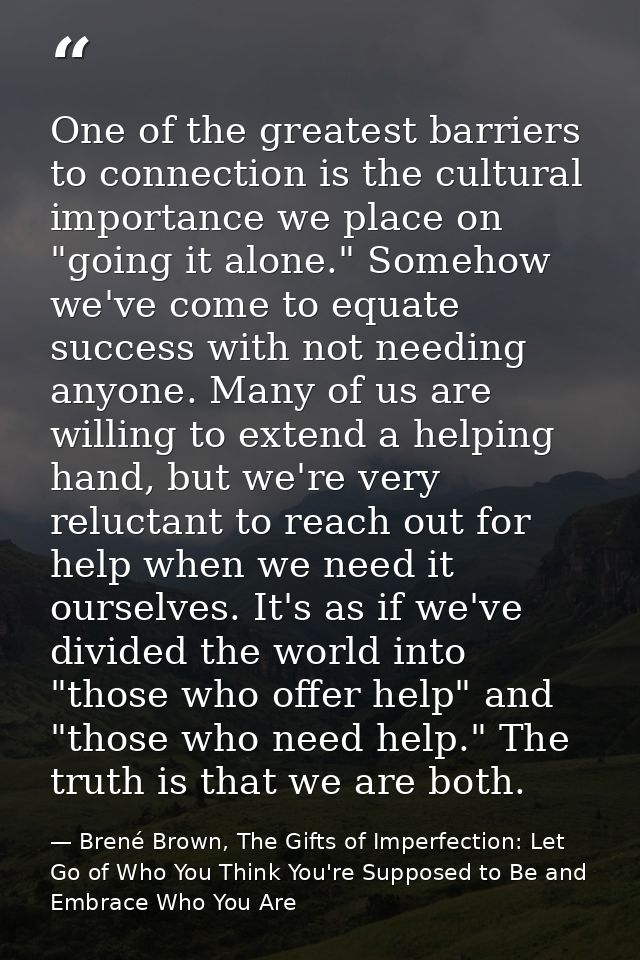 One of the greatest barriers to connection is the cultural importance we place on "going it alone." Somehow we've come t — Brené Brown, The Gifts of Imperfection: Let Go of Who You Think You're Supposed to Be and Embrace Who You Are