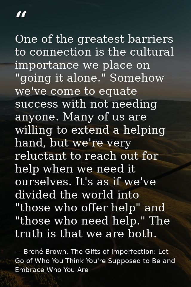 One of the greatest barriers to connection is the cultural importance we place on "going it alone." Somehow we've come t — Brené Brown, The Gifts of Imperfection: Let Go of Who You Think You're Supposed to Be and Embrace Who You Are