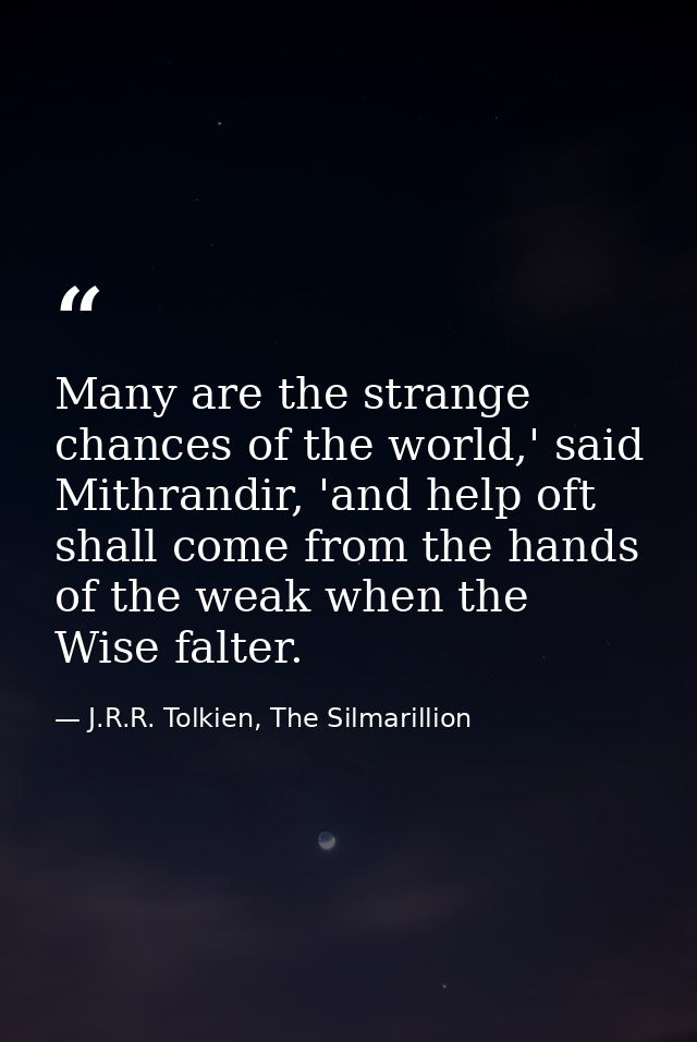 Many are the strange chances of the world,' said Mithrandir, 'and help oft shall come from the hands of the weak when th — J.R.R. Tolkien, The Silmarillion