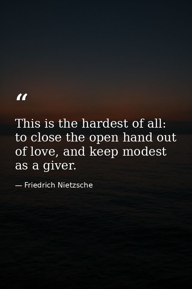 This is the hardest of all: to close the open hand out of love, and keep modest as a giver. — Friedrich Nietzsche