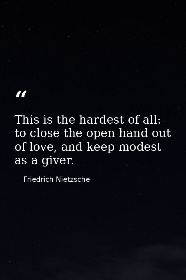 This is the hardest of all: to close the open hand out of love, and keep modest as a giver. — Friedrich Nietzsche