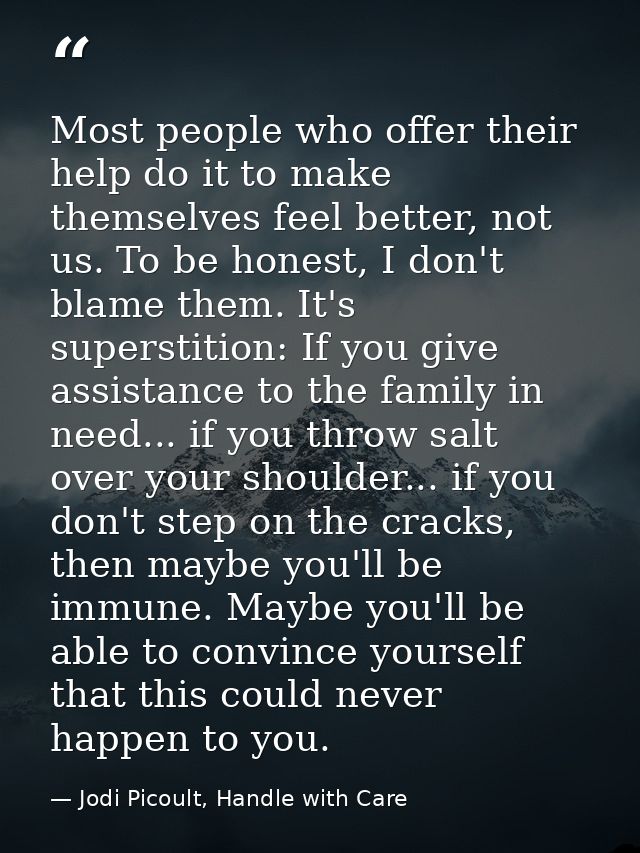 Most people who offer their help do it to make themselves feel better, not us. To be honest, I don't blame them. It's su — Jodi Picoult, Handle with Care