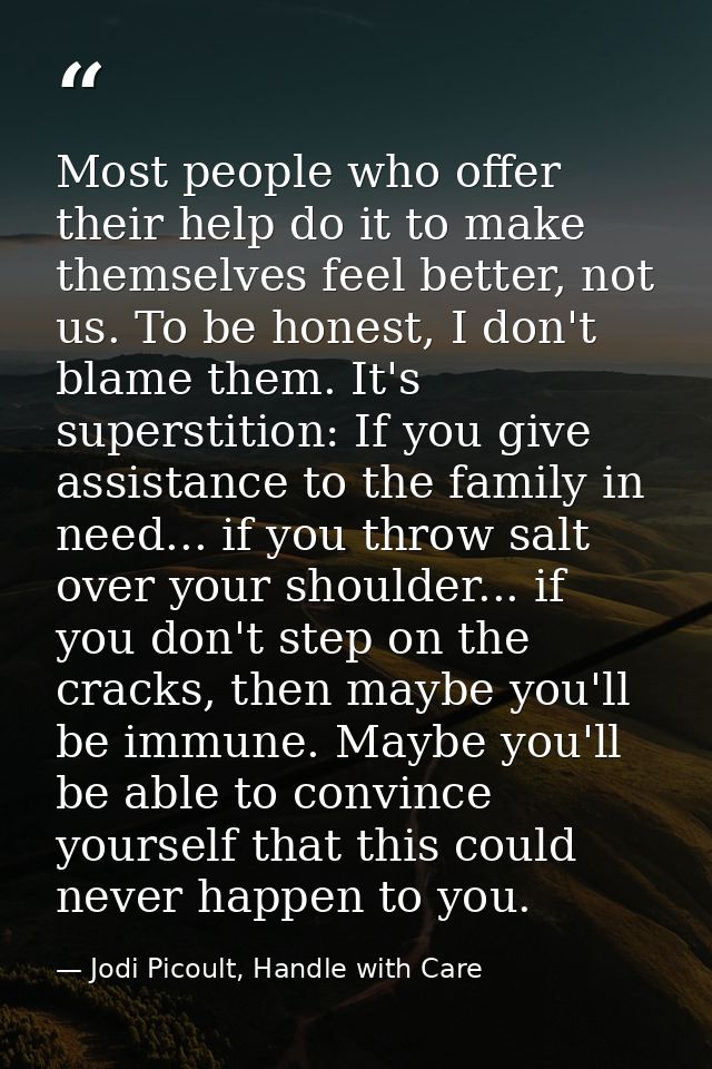 Most people who offer their help do it to make themselves feel better, not us. To be honest, I don't blame them. It's su — Jodi Picoult, Handle with Care