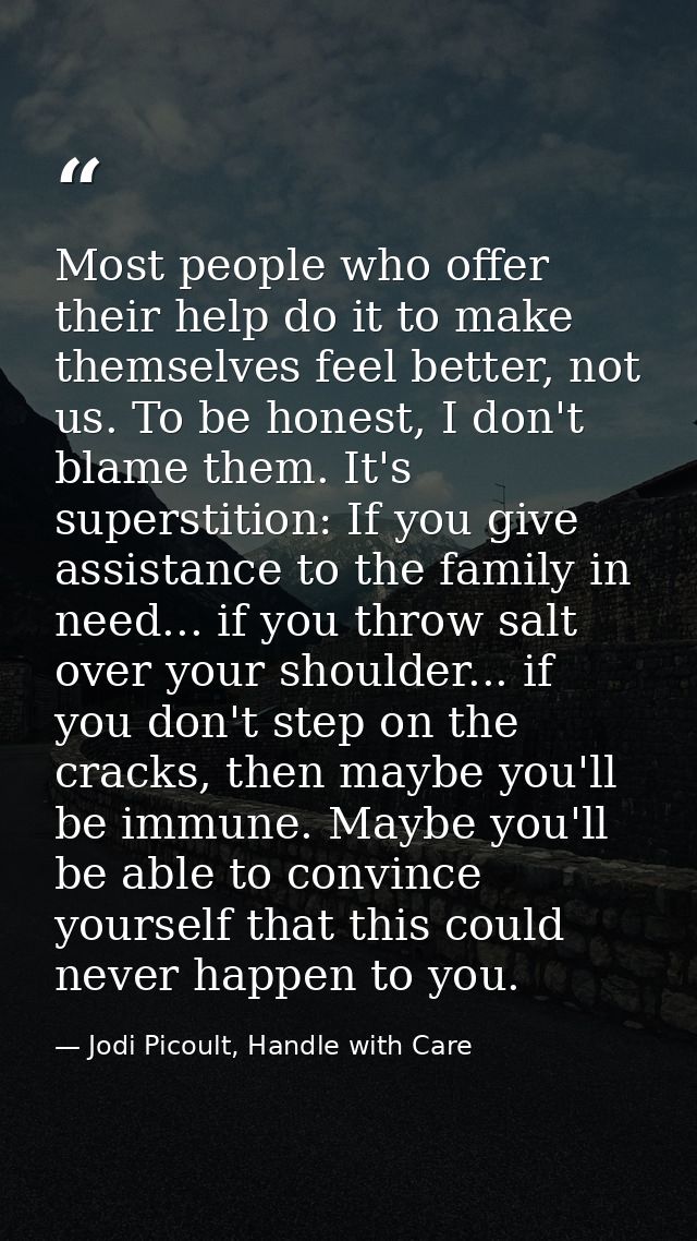 Most people who offer their help do it to make themselves feel better, not us. To be honest, I don't blame them. It's su — Jodi Picoult, Handle with Care