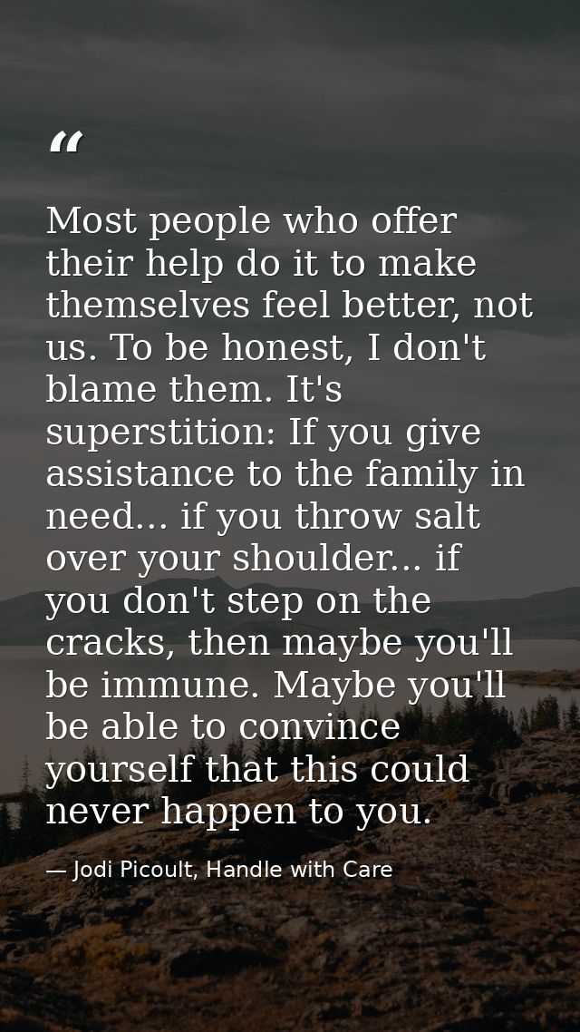 Most people who offer their help do it to make themselves feel better, not us. To be honest, I don't blame them. It's su — Jodi Picoult, Handle with Care