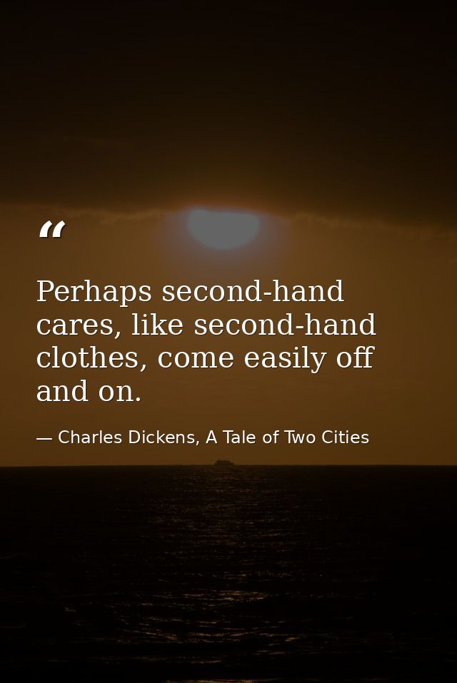Perhaps second-hand cares, like second-hand clothes, come easily off and on. — Charles Dickens, A Tale of Two Cities