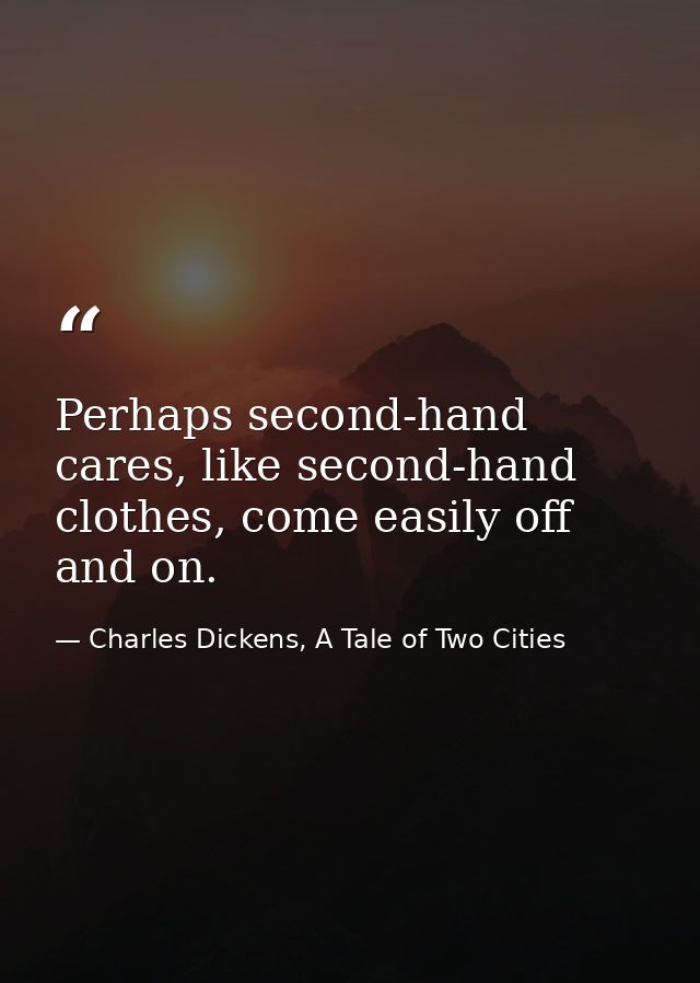 Perhaps second-hand cares, like second-hand clothes, come easily off and on. — Charles Dickens, A Tale of Two Cities