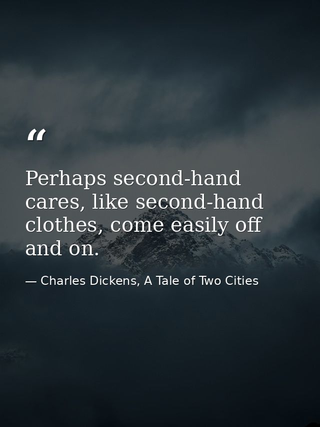 Perhaps second-hand cares, like second-hand clothes, come easily off and on. — Charles Dickens, A Tale of Two Cities