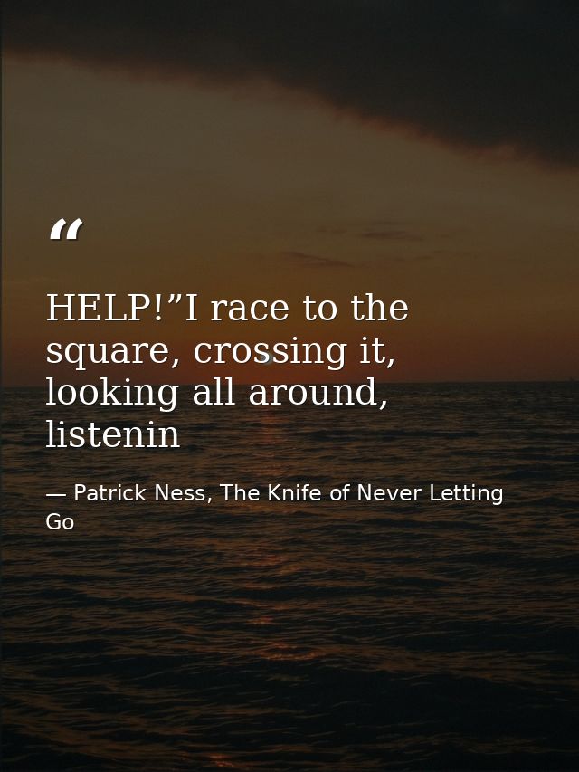 HELP!”I race to the square, crossing it, looking all around, listenin — Patrick Ness, The Knife of Never Letting Go