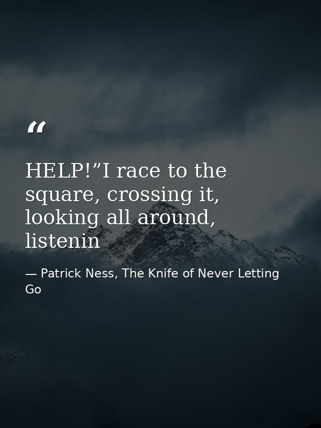 HELP!”I race to the square, crossing it, looking all around, listenin — Patrick Ness, The Knife of Never Letting Go