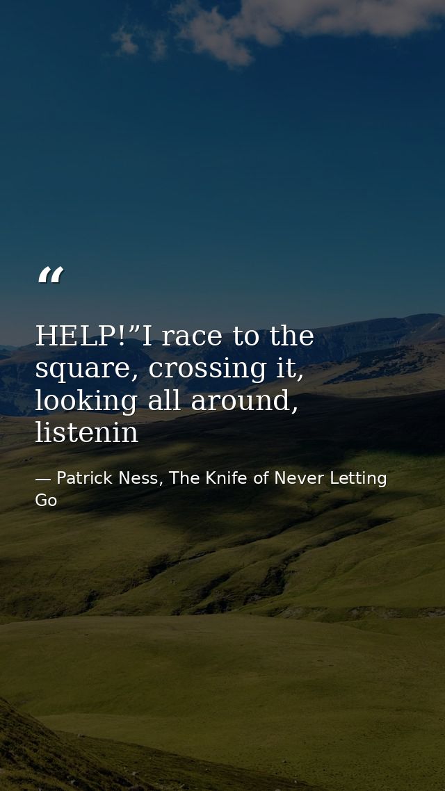 HELP!”I race to the square, crossing it, looking all around, listenin — Patrick Ness, The Knife of Never Letting Go