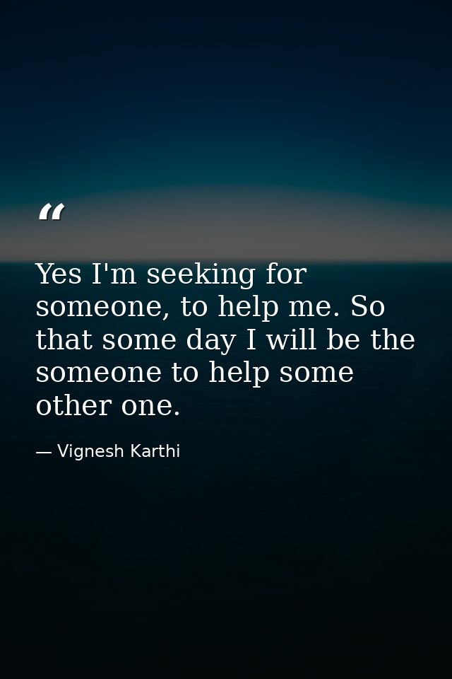 Yes I'm seeking for someone, to help me. So that some day I will be the someone to help some other one. — Vignesh Karthi