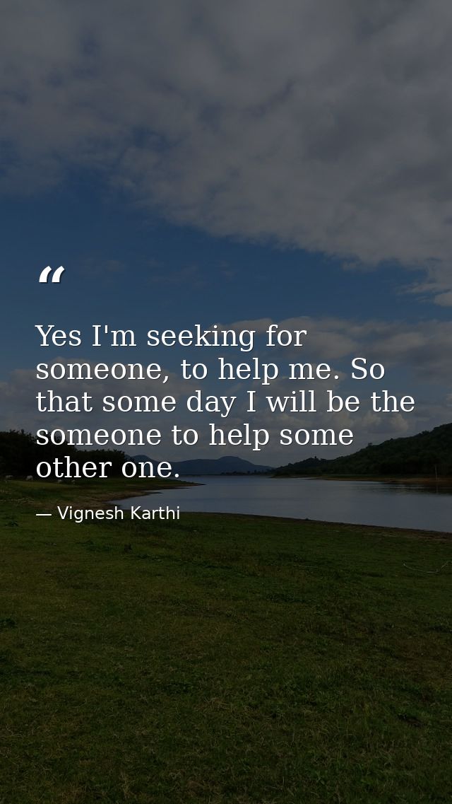 Yes I'm seeking for someone, to help me. So that some day I will be the someone to help some other one. — Vignesh Karthi