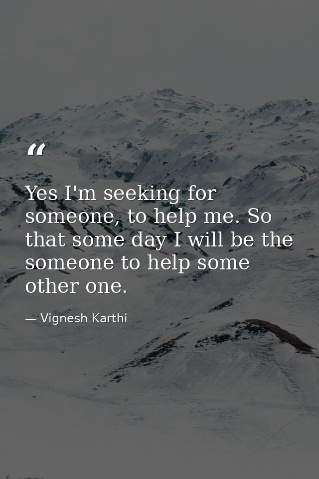 Yes I'm seeking for someone, to help me. So that some day I will be the someone to help some other one. — Vignesh Karthi