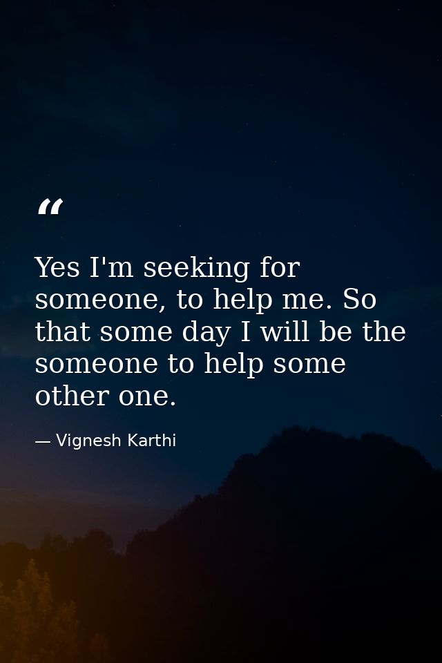 Yes I'm seeking for someone, to help me. So that some day I will be the someone to help some other one. — Vignesh Karthi