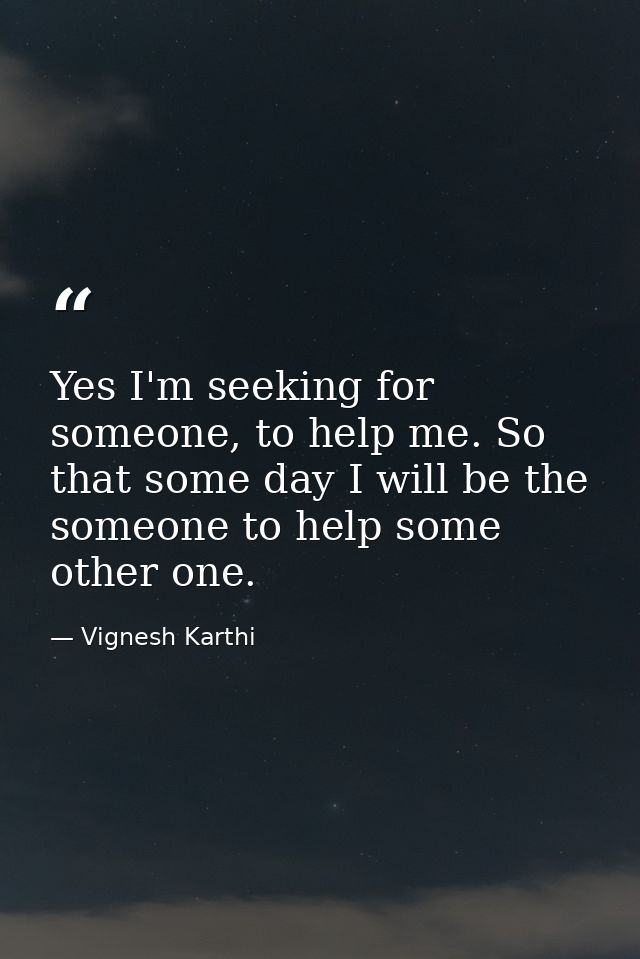 Yes I'm seeking for someone, to help me. So that some day I will be the someone to help some other one. — Vignesh Karthi