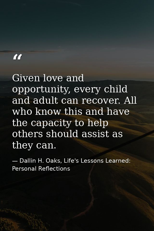 Given love and opportunity, every child and adult can recover. All who know this and have the capacity to help others sh — Dallin H. Oaks, Life's Lessons Learned: Personal Reflections