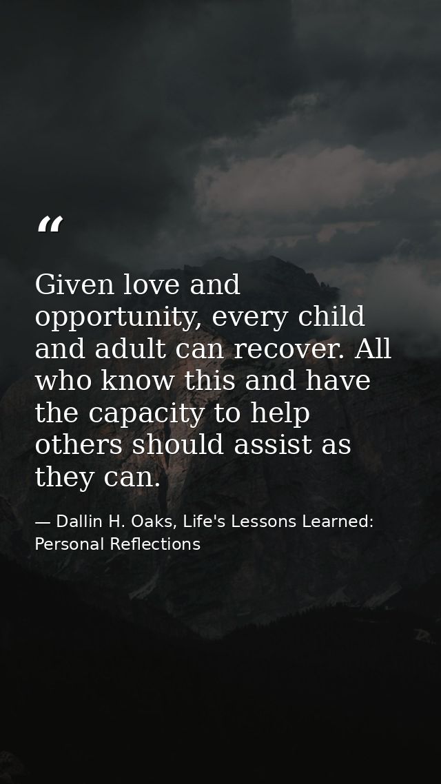 Given love and opportunity, every child and adult can recover. All who know this and have the capacity to help others sh — Dallin H. Oaks, Life's Lessons Learned: Personal Reflections