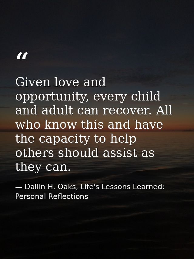 Given love and opportunity, every child and adult can recover. All who know this and have the capacity to help others sh — Dallin H. Oaks, Life's Lessons Learned: Personal Reflections