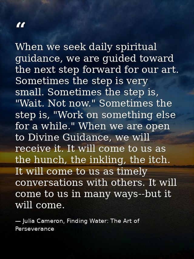 When we seek daily spiritual guidance, we are guided toward the next step forward for our art. Sometimes the step is ver — Julia Cameron, Finding Water: The Art of Perseverance