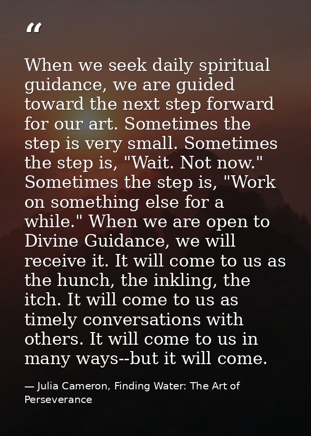 When we seek daily spiritual guidance, we are guided toward the next step forward for our art. Sometimes the step is ver — Julia Cameron, Finding Water: The Art of Perseverance