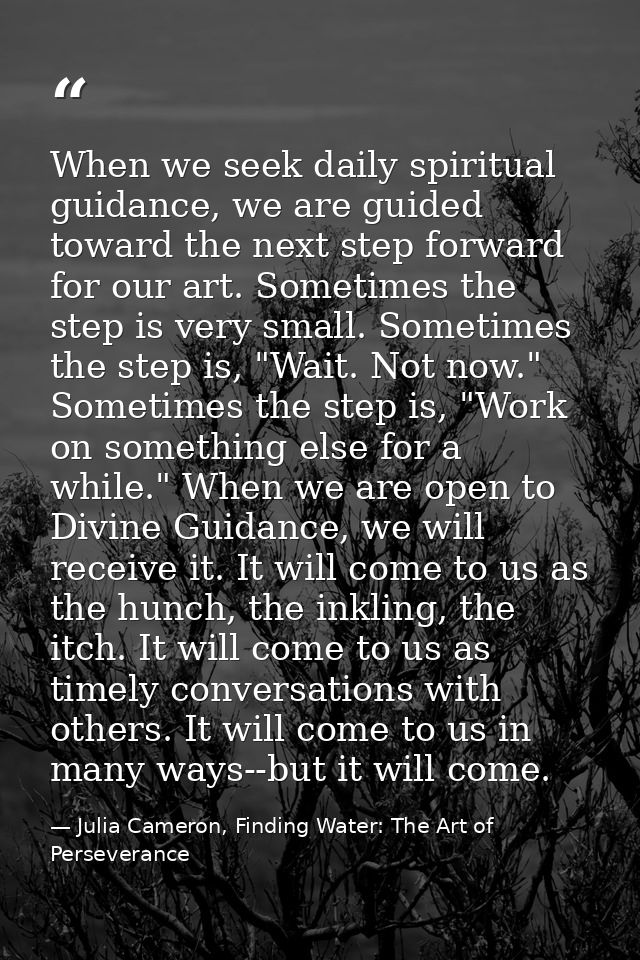 When we seek daily spiritual guidance, we are guided toward the next step forward for our art. Sometimes the step is ver — Julia Cameron, Finding Water: The Art of Perseverance