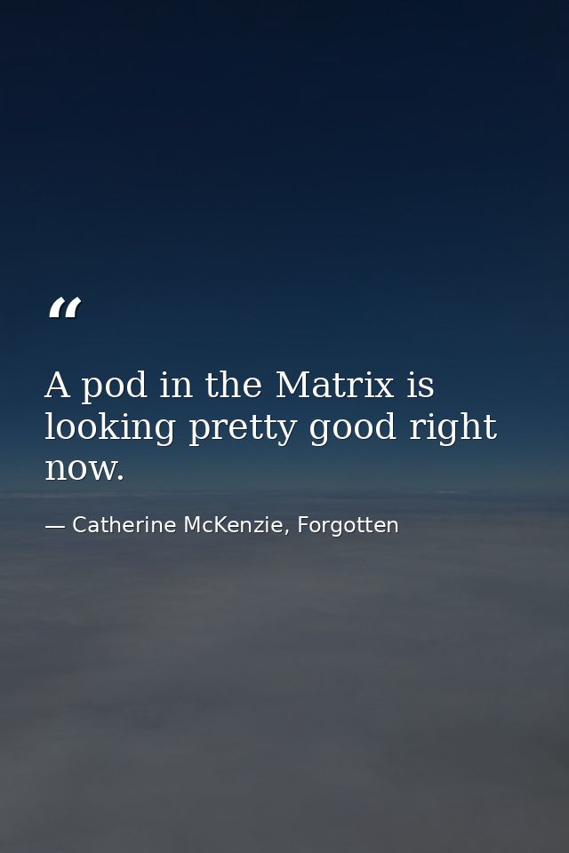 A pod in the Matrix is looking pretty good right now. — Catherine McKenzie, Forgotten
