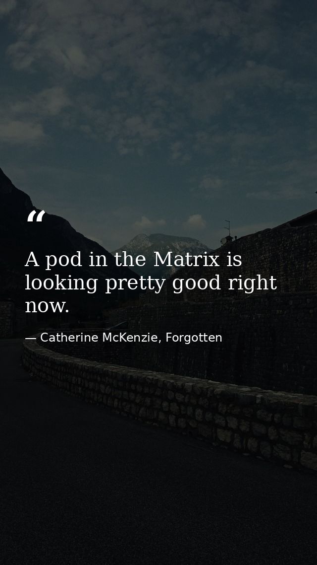 A pod in the Matrix is looking pretty good right now. — Catherine McKenzie, Forgotten