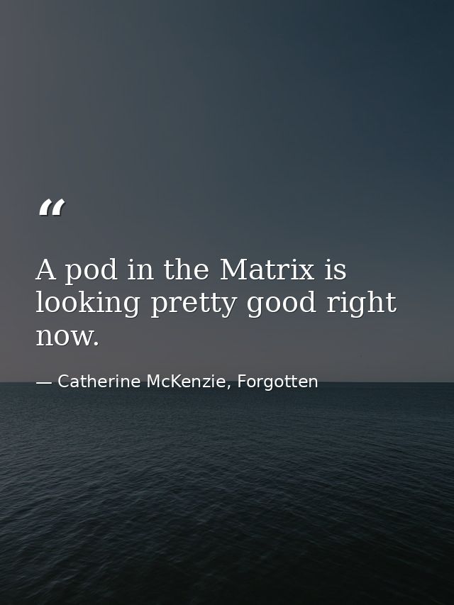 A pod in the Matrix is looking pretty good right now. — Catherine McKenzie, Forgotten