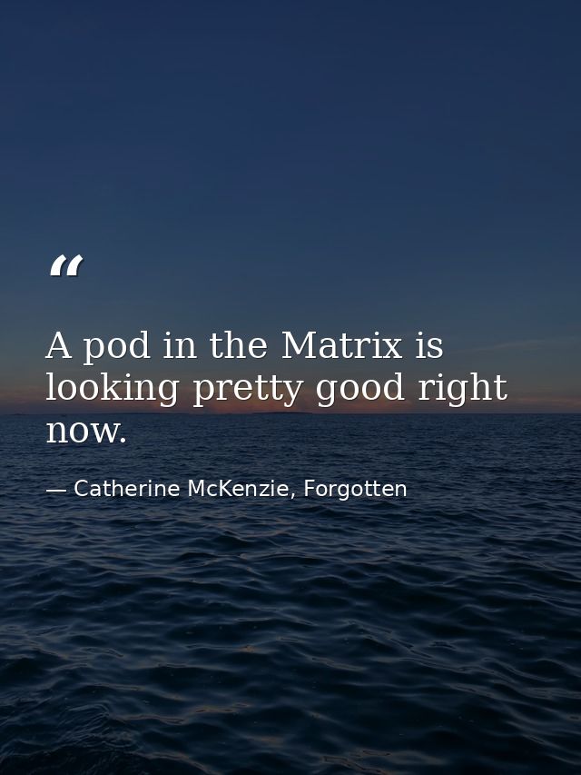 A pod in the Matrix is looking pretty good right now. — Catherine McKenzie, Forgotten