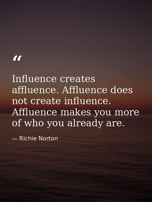 Influence creates affluence. Affluence does not create influence. Affluence makes you more of who you already are. — Richie Norton