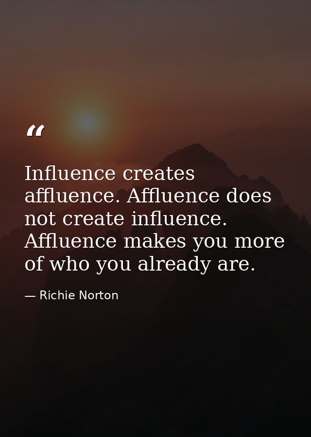 Influence creates affluence. Affluence does not create influence. Affluence makes you more of who you already are. — Richie Norton