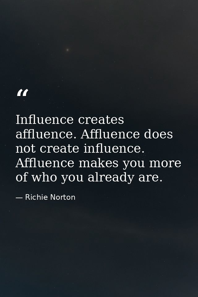 Influence creates affluence. Affluence does not create influence. Affluence makes you more of who you already are. — Richie Norton