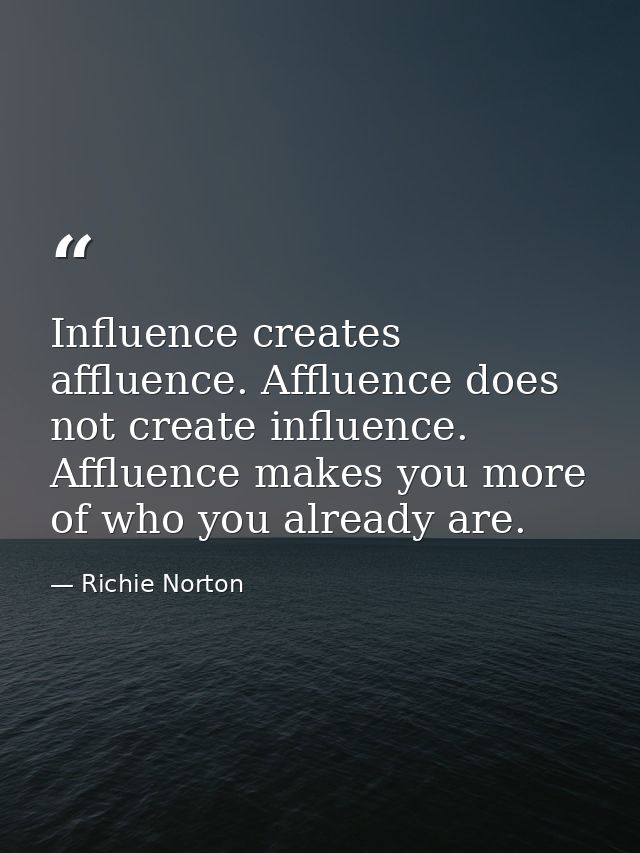 Influence creates affluence. Affluence does not create influence. Affluence makes you more of who you already are. — Richie Norton