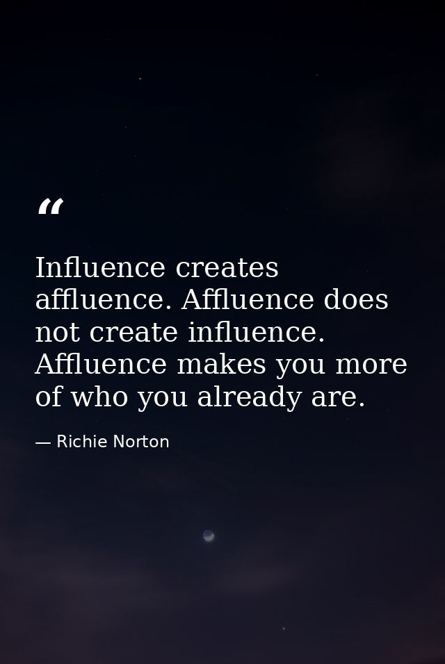 Influence creates affluence. Affluence does not create influence. Affluence makes you more of who you already are. — Richie Norton