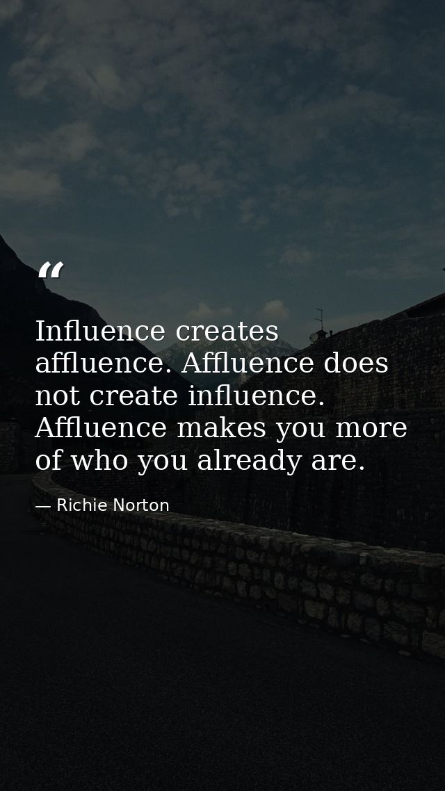 Influence creates affluence. Affluence does not create influence. Affluence makes you more of who you already are. — Richie Norton